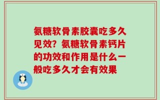 氨糖软骨素胶囊吃多久见效？氨糖软骨素钙片的功效和作用是什么一般吃多久才会有效果
