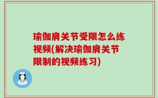 瑜伽肩关节受限怎么练视频(解决瑜伽肩关节限制的视频练习)