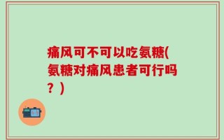 痛风可不可以吃氨糖(氨糖对痛风患者可行吗？)