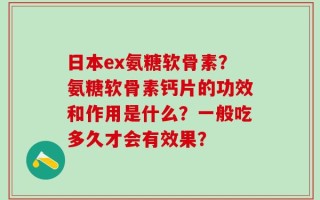 日本ex氨糖软骨素？氨糖软骨素钙片的功效和作用是什么？一般吃多久才会有效果？
