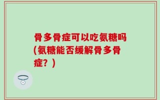 骨多骨症可以吃氨糖吗(氨糖能否缓解骨多骨症？)