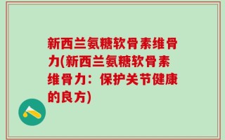 新西兰氨糖软骨素维骨力(新西兰氨糖软骨素维骨力：保护关节健康的良方)