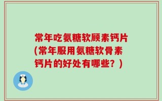 常年吃氨糖软顾素钙片(常年服用氨糖软骨素钙片的好处有哪些？)