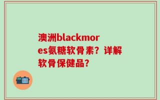澳洲blackmores氨糖软骨素？详解软骨保健品？