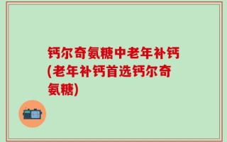 钙尔奇氨糖中老年补钙(老年补钙首选钙尔奇氨糖)