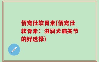 佰宠仕软骨素(佰宠仕软骨素：滋润犬猫关节的好选择)