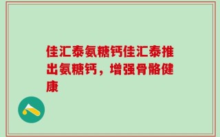 佳汇泰氨糖钙佳汇泰推出氨糖钙，增强骨骼健康