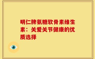 明仁牌氨糖软骨素维生素：关爱关节健康的优质选择