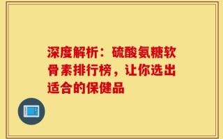 深度解析：硫酸氨糖软骨素排行榜，让你选出适合的保健品