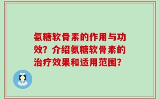氨糖软骨素的作用与功效？介绍氨糖软骨素的治疗效果和适用范围？