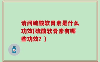 请问硫酸软骨素是什么功效(硫酸软骨素有哪些功效？)