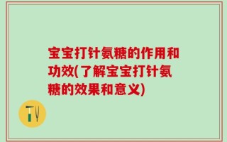 宝宝打针氨糖的作用和功效(了解宝宝打针氨糖的效果和意义)