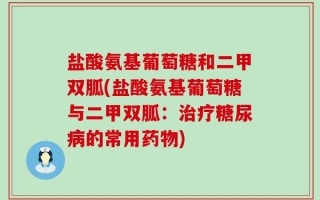 盐酸氨基葡萄糖和二甲双胍(盐酸氨基葡萄糖与二甲双胍：治疗糖尿病的常用药物)