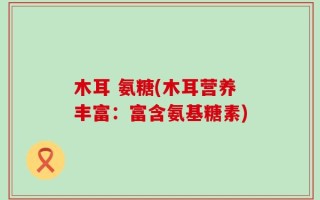 木耳 氨糖(木耳营养丰富：富含氨基糖素)