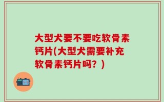 大型犬要不要吃软骨素钙片(大型犬需要补充软骨素钙片吗？)