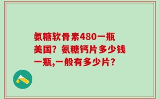 氨糖软骨素480一瓶美国？氨糖钙片多少钱一瓶,一般有多少片？