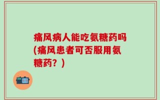 痛风病人能吃氨糖药吗(痛风患者可否服用氨糖药？)