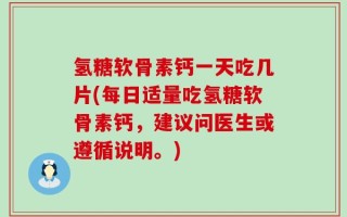 氢糖软骨素钙一天吃几片(每日适量吃氢糖软骨素钙，建议问医生或遵循说明。)