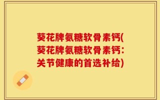 葵花牌氨糖软骨素钙(葵花牌氨糖软骨素钙：关节健康的首选补给)