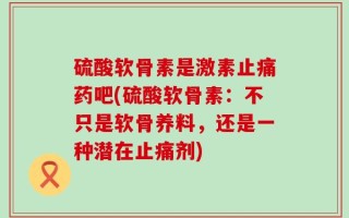 硫酸软骨素是激素止痛药吧(硫酸软骨素：不只是软骨养料，还是一种潜在止痛剂)