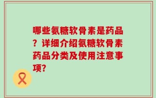 哪些氨糖软骨素是药品？详细介绍氨糖软骨素药品分类及使用注意事项？