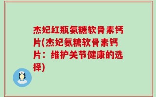 杰妃红瓶氨糖软骨素钙片(杰妃氨糖软骨素钙片：维护关节健康的选择)