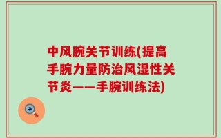 中风腕关节训练(提高手腕力量防治风湿性关节炎——手腕训练法)