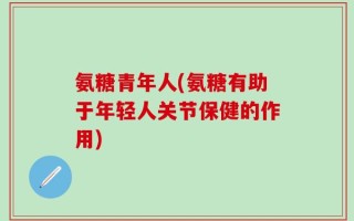 氨糖青年人(氨糖有助于年轻人关节保健的作用)