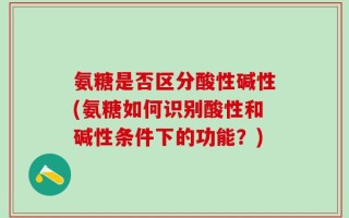 氨糖是否区分酸性碱性(氨糖如何识别酸性和碱性条件下的功能？)