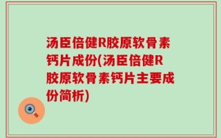 汤臣倍健R胶原软骨素钙片成份(汤臣倍健R胶原软骨素钙片主要成份简析)