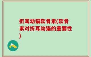 折耳幼猫软骨素(软骨素对折耳幼猫的重要性)