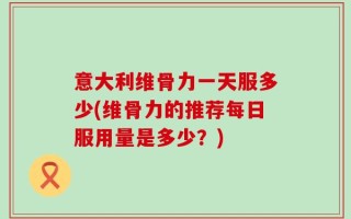 意大利维骨力一天服多少(维骨力的推荐每日服用量是多少？)