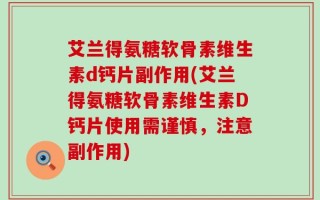 艾兰得氨糖软骨素维生素d钙片副作用(艾兰得氨糖软骨素维生素D钙片使用需谨慎，注意副作用)