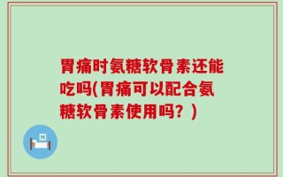 胃痛时氨糖软骨素还能吃吗(胃痛可以配合氨糖软骨素使用吗？)