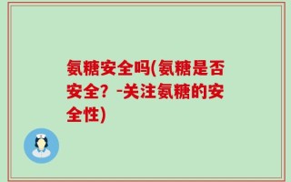 氨糖安全吗(氨糖是否安全？-关注氨糖的安全性)