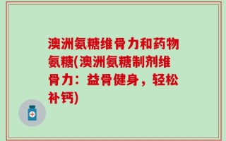 澳洲氨糖维骨力和药物氨糖(澳洲氨糖制剂维骨力：益骨健身，轻松补钙)