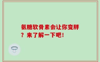 氨糖软骨素会让你变胖？来了解一下吧！