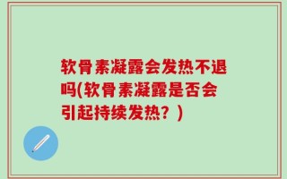 软骨素凝露会发热不退吗(软骨素凝露是否会引起持续发热？)