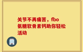 关节不再痛苦，fbo氨糖软骨素钙助你轻松活动