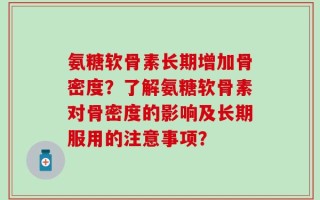 氨糖软骨素长期增加骨密度？了解氨糖软骨素对骨密度的影响及长期服用的注意事项？