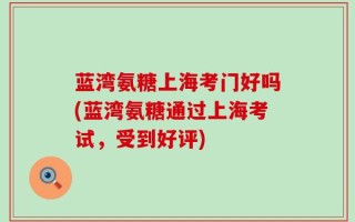 蓝湾氨糖上海考门好吗(蓝湾氨糖通过上海考试，受到好评)