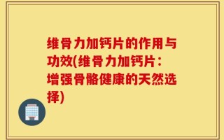 维骨力加钙片的作用与功效(维骨力加钙片：增强骨骼健康的天然选择)