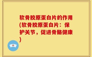 软骨胶原蛋白片的作用(软骨胶原蛋白片：保护关节，促进骨骼健康)