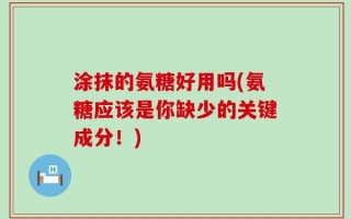 涂抹的氨糖好用吗(氨糖应该是你缺少的关键成分！)