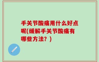 手关节酸痛用什么好点呢(缓解手关节酸痛有哪些方法？)
