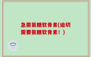 急需氨糖软骨素(迫切需要氨糖软骨素！)