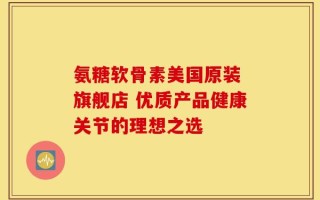 氨糖软骨素美国原装 旗舰店 优质产品健康关节的理想之选