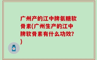 广州产的江中牌氨糖软骨素(广州生产的江中牌软骨素有什么功效？)