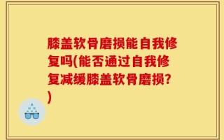 膝盖软骨磨损能自我修复吗(能否通过自我修复减缓膝盖软骨磨损？)