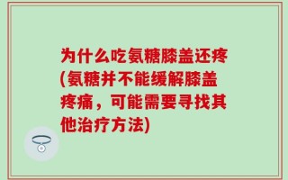 为什么吃氨糖膝盖还疼(氨糖并不能缓解膝盖疼痛，可能需要寻找其他治疗方法)